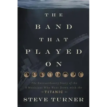 The Band That Played on: The Extraordinary Story of the 8 Musicians Who Went Down with the Titanic