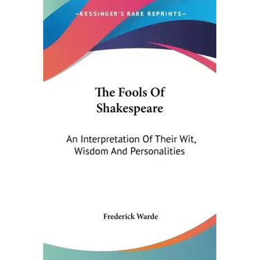 The Fools Of Shakespeare: An Interpretation Of Their Wit, Wisdom And Personalities