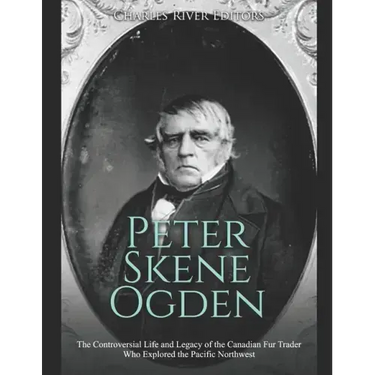 Peter Skene Ogden: The Controversial Life and Legacy of the Canadian Fur Trader Who Explored the Pacific Northwest
