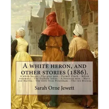 A white heron, and other stories (1886). By: Sarah Orne Jewett: A white heron.--The gray man.--Farmer Finch.--Marsh rosemary.--The Dulham ladies.--A b