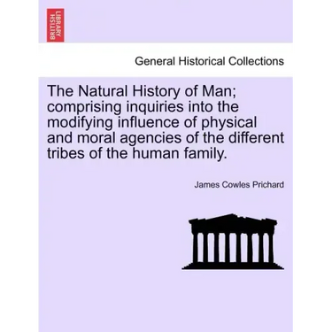 The Natural History of Man; comprising inquiries into the modifying influence of physical and moral agencies of the different tribes of the human fami