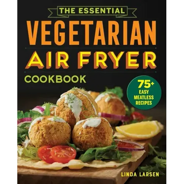 The Essential Vegetarian Air Fryer Cookbook: 75+ Easy Meatless Recipes