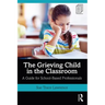 The Grieving Child in the Classroom: A Guide for School-Based Professionals
