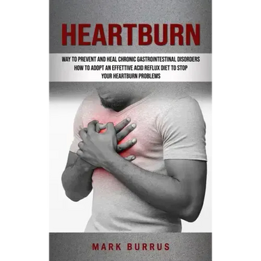 Heartburn: How to Adopt an Effettive Acid Reflux Diet to Stop Your Heartburn Problems (Effective Way to Prevent and Heal Chronic