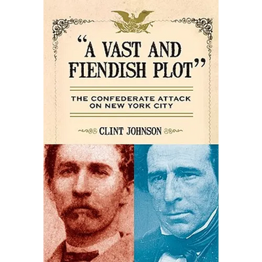 A Vast and Fiendish Plot: The Confederate Attack on New York City
