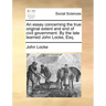 An Essay Concerning the True Original Extent and End of Civil Government. by the Late Learned John Locke, Esq.