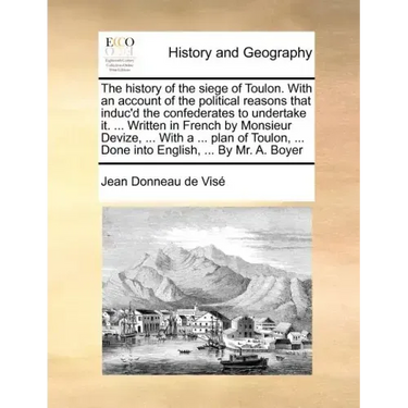 The History of the Siege of Toulon. with an Account of the Political Reasons That Induc'd the Confederates to Undertake It. ... Written in French by M