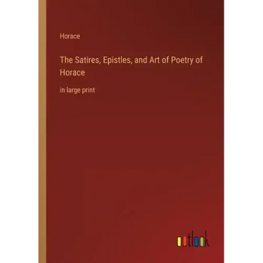 The Satires, Epistles, and Art of Poetry of Horace: in large print