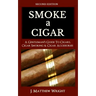 Smoke A Cigar: A Gentleman's Quick & Easy Guide To Cigars, Cigar Smoking & Cigar Accessories (Tips for Beginners) - SECOND EDITION