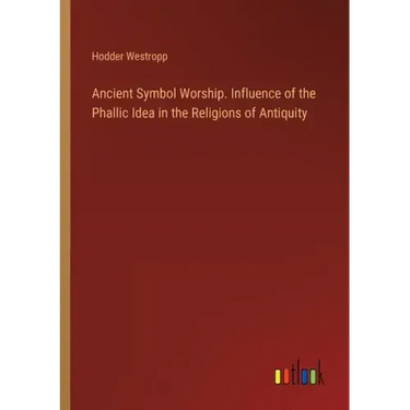 Ancient Symbol Worship. Influence of the Phallic Idea in the Religions of Antiquity