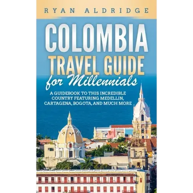 Colombia Travel Guide for Millennials: A Guidebook to this Incredible Country featuring Medellin, Cartagena, Bogota, and much more