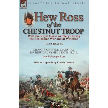 Hew Ross of the Chestnut Troop: With the Royal Horse Artillery During the Peninsular War and at Waterloo: Memoir of Field-Marshal Sir Hew Dalrymple Ro