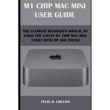 M 1 Chip Mac Mini User Guide: The Ultimate Beginner's Manual to Using the Latest M 1 Chip Mac Mini with Tips and Tricks