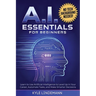 AI Essentials for Beginners: Learn to Use Artificial Intelligence to Level Up In Your Career, Automate Tasks, and Make Smarter Decisions- No Technical