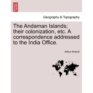 The Andaman Islands; Their Colonization, Etc. a Correspondence Addressed to the India Office.