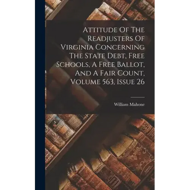 Attitude Of The Readjusters Of Virginia Concerning The State Debt, Free Schools, A Free Ballot, And A Fair Count, Volume 563, Issue 26
