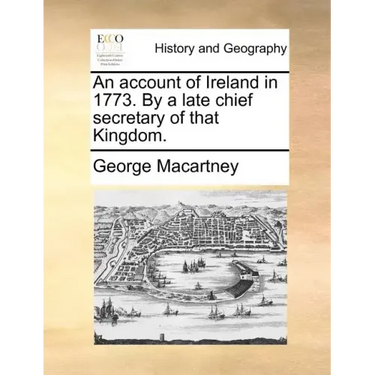 An Account of Ireland in 1773. by a Late Chief Secretary of That Kingdom.