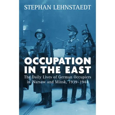 Occupation in the East: The Daily Lives of German Occupiers in Warsaw and Minsk, 1939-1944