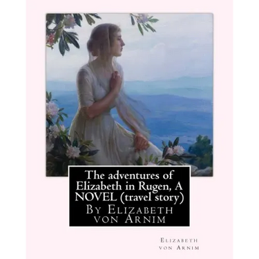The adventures of Elizabeth in Rugen, By Elizabeth von Arnim A NOVEL (travel story)
