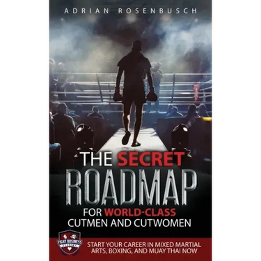 The Secret Roadmap for World-Class Cutmen and Cutwomen: Start Your Career in Mixed Martial Arts, Boxing, And Muay Thai Now!