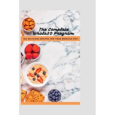 The Complete Whole30 Cookbook: 100 Delicious Recipes For Your Whole30 Program