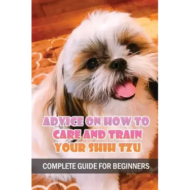 Advice On How To Care And Train Your Shih Tzu: Complete Guide For Beginners: Shih Tzu Bad Behavior Aggressiveness