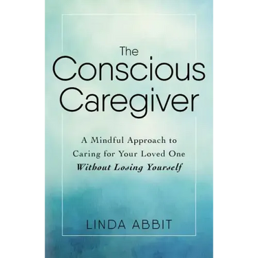 The Conscious Caregiver: A Mindful Approach to Caring for Your Loved One Without Losing Yourself