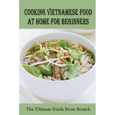 Cooking Vietnamese Food At Home For Beginners: The Ultimate Guide From Scratch: Vietnamese Street Food Recipes