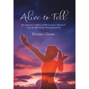 Alive to Tell: An Amputee's Story of Miraculous Survival and the Blessings That Followed