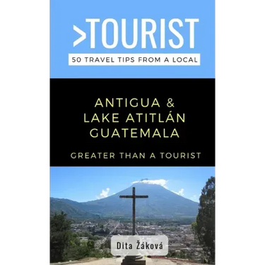 Greater Than a Tourist-Antigua and Lake Atitlán Guatemala: 50 Travel Tips from a Local
