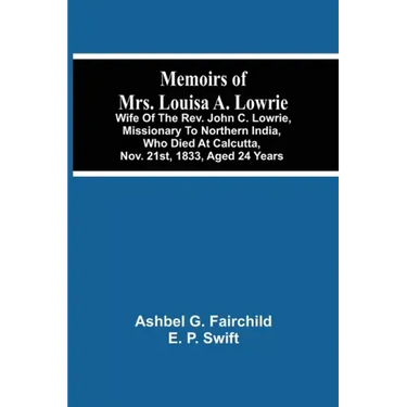 Memoirs Of Mrs. Louisa A. Lowrie: Wife Of The Rev. John C. Lowrie, Missionary To Northern India, Who Died At Calcutta, Nov. 21St, 1833, Aged 24 Years