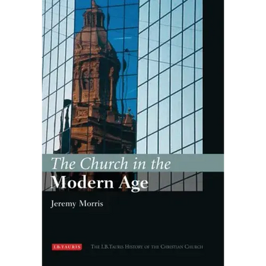 The Church in the Modern Age: The I.B.Tauris History of the Christian Church
