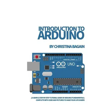 Introduction to Arduino: A Simple Step by Step Tutorial Guide of Arduino Fundamentals. Complete with Code and Pictures to Make Your Life Easier