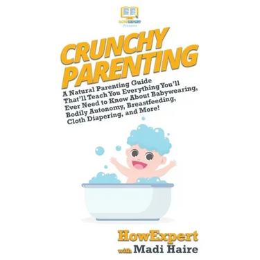 Crunchy Parenting: A Natural Parenting Guide That'll Teach You Everything You'll Ever Need to Know About Babywearing, Bodily Autonomy, Br