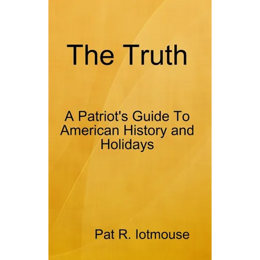 The Truth: A Patriots Guide To American History and three Holidays