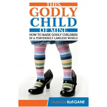 This Godly Child Of Mine: How To Raise A Godly Child In An Increasingly Perverse And Lawless World