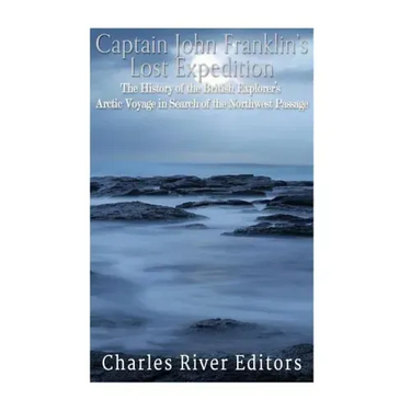Captain John Franklin's Lost Expedition: The History of the British Explorer's Arctic Voyage in Search of the Northwest Passage