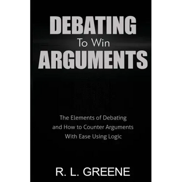 Debating to Win Arguments: The Elements of Debating and How to Counter Arguments with Ease Using Logic