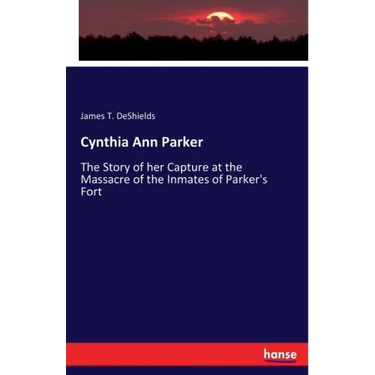 Cynthia Ann Parker: The Story of her Capture at the Massacre of the Inmates of Parker's Fort