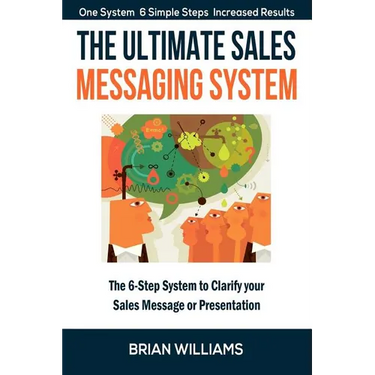 The Ultimate Sales Messaging System: The 6-step System to Clarify Your Sales Message or Presentation