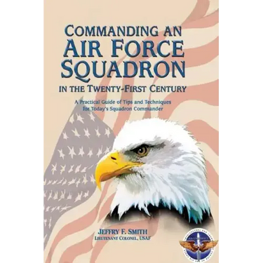 Commanding an Air Force Squadron in the Twenty-First Century: A Practical Guide of Tips and Techniques for Today's Squadron Commander