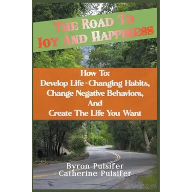 The Road To Joy and Happiness How To: Develop Life-Changing Habits, Change Negative Behaviors, and Create The Life You Want