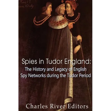 Spies in Tudor England: The History and Legacy of English Spy Networks during the Tudor Period
