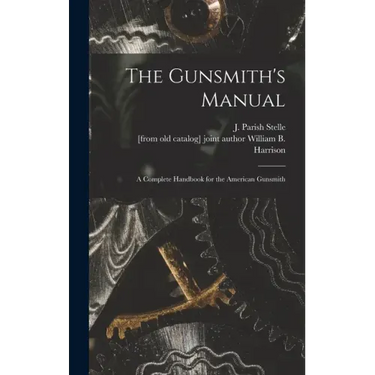 The Gunsmith's Manual; a Complete Handbook for the American Gunsmith