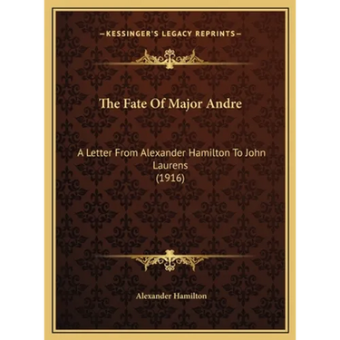 The Fate Of Major Andre: A Letter From Alexander Hamilton To John Laurens (1916)