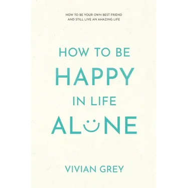 How to Be Happy in Life Alone: How to Be Your Own Best Friend and Still Live an Amazing Life