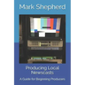 Producing Local Newscasts: A Guide for Beginning Producers