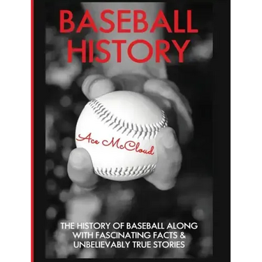 Baseball History: The History of Baseball Along With Fascinating Facts & Unbelievably True Stories