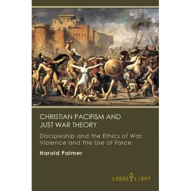 Christian Pacifism and Just War Theory: Discipleship and the Ethics of War, Violence and the Use of Force