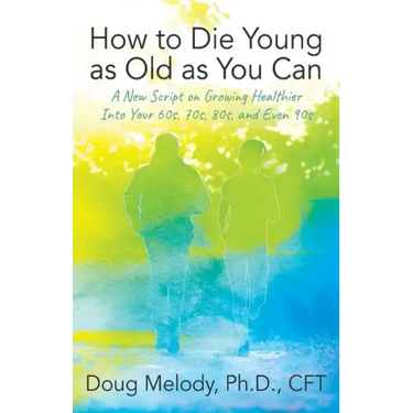 How to Die Young as Old as You Can: A New Script on Growing Healthier Into Your 60s, 70s, 80s, and Even 90s